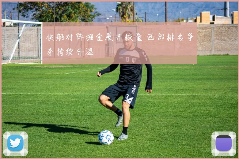 快船对阵掘金展开较量 西部排名争夺持续升温