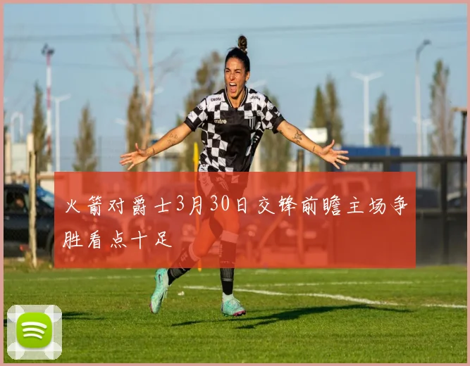 火箭对爵士3月30日交锋前瞻主场争胜看点十足