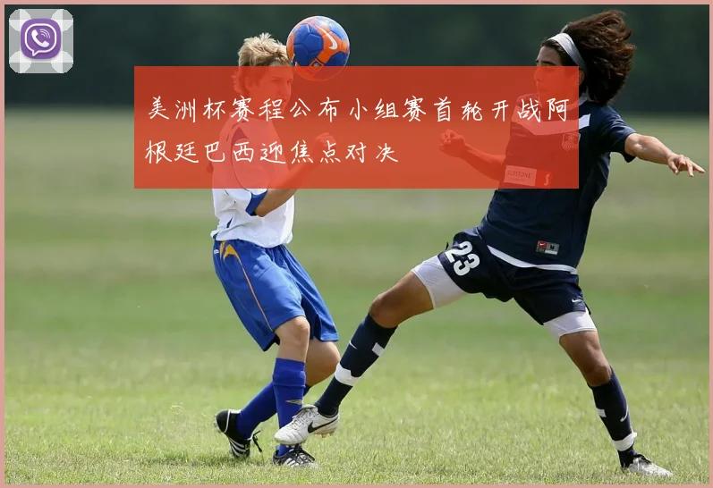 美洲杯赛程公布小组赛首轮开战阿根廷巴西迎焦点对决